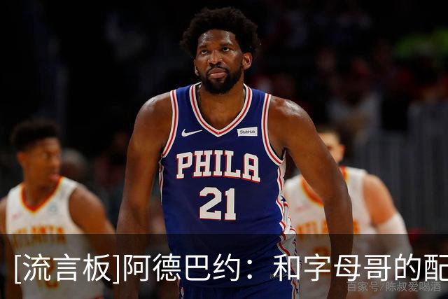 [流言板]阿德巴约：和字母哥的配合还达不到那种默契，还在摸索&调整